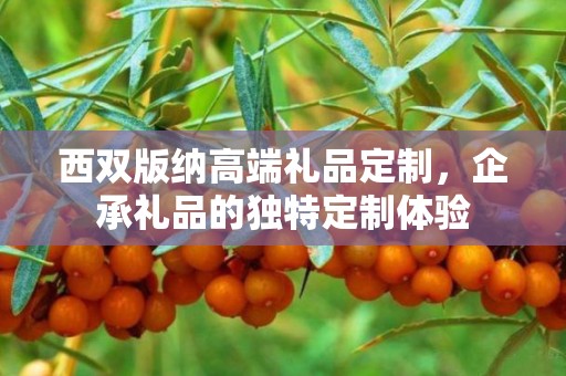 西双版纳高端礼品定制，企承礼品的独特定制体验